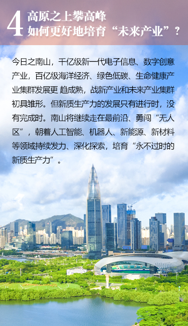高原之上攀高峰如何更好地培育“未来产业”?今日之南山，千亿级新一代电子信息、数字创意产业，百亿级海洋经济、绿色低碳、生命健康产业集群发展更趋成熟，战新产业和未来产业集群初具维形。但新质生产力的发展只有进行时，没有完成时。南山将继续走在最前沿、勇闯“无人区”，朝着人工智能、机器人、新能源、新材料等领域持续发力、深化探索，培育“永不过时的新质生产力”